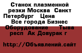 Станок плазменной резки Москва, Санкт-Петербург › Цена ­ 890 000 - Все города Бизнес » Оборудование   . Тыва респ.,Ак-Довурак г.